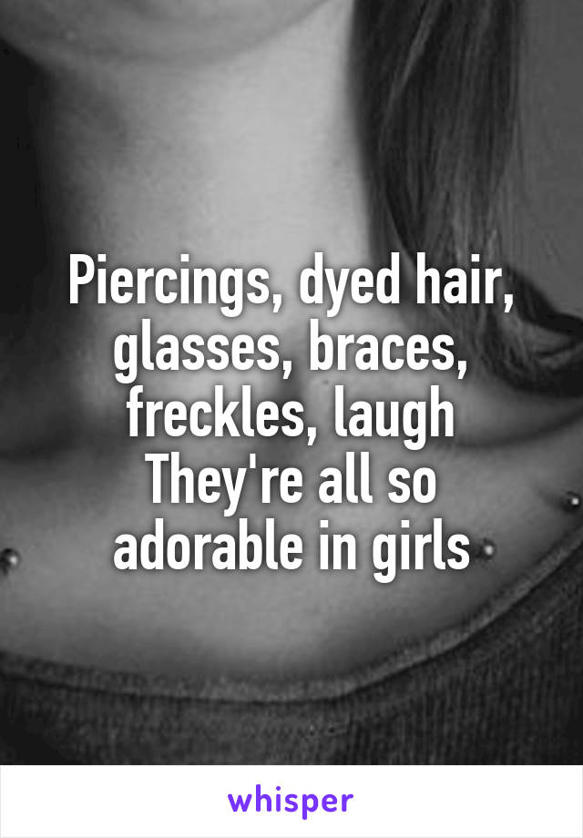 Piercings, dyed hair, glasses, braces, freckles, laugh
They're all so adorable in girls