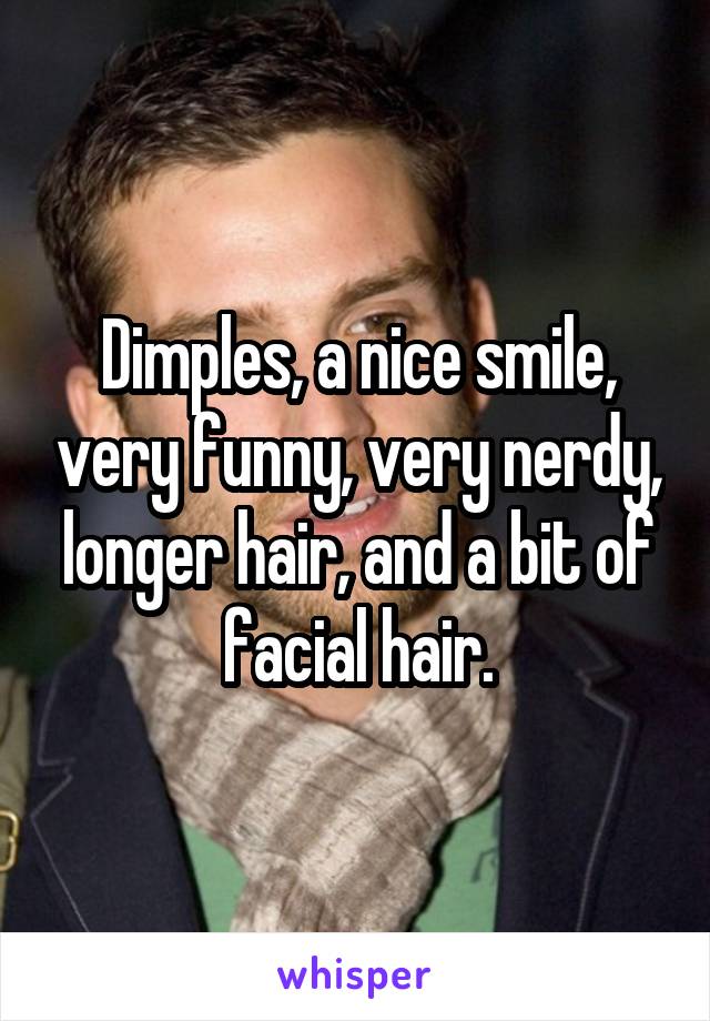 Dimples, a nice smile, very funny, very nerdy, longer hair, and a bit of facial hair.