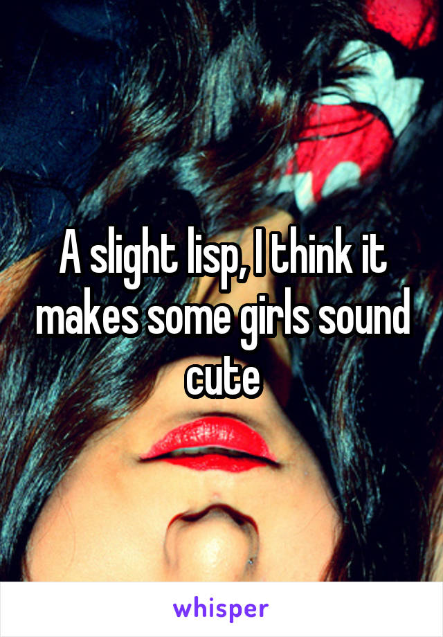 A slight lisp, I think it makes some girls sound cute