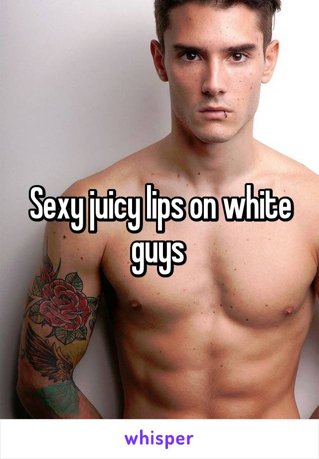 Sexy juicy lips on white guys 