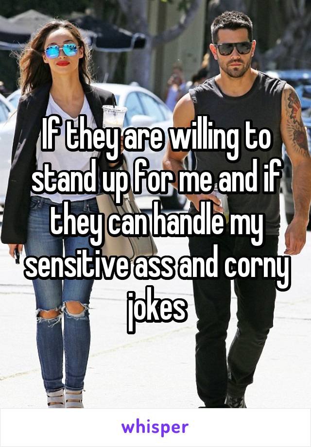 If they are willing to stand up for me and if they can handle my sensitive ass and corny jokes