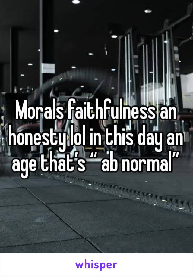 Morals faithfulness an honesty lol in this day an age that’s “ ab normal”