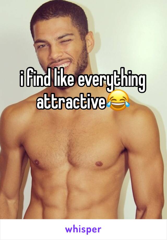 i find like everything attractive😂