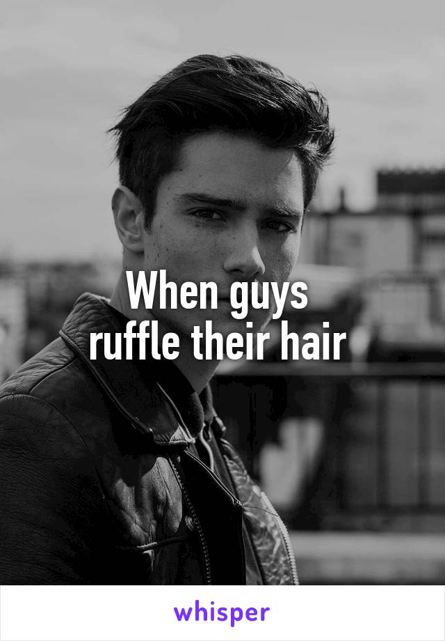 When guys 
ruffle their hair 