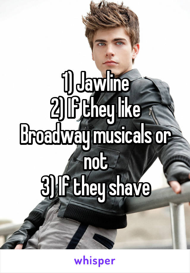 1) Jawline
2) If they like Broadway musicals or not
3) If they shave