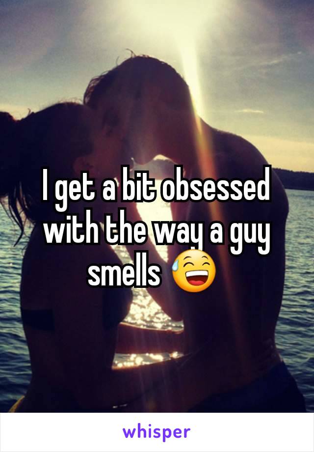 I get a bit obsessed with the way a guy smells 😅 