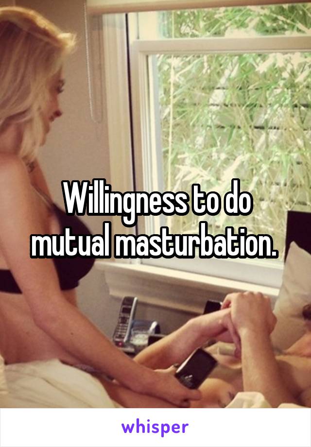 Willingness to do mutual masturbation. 