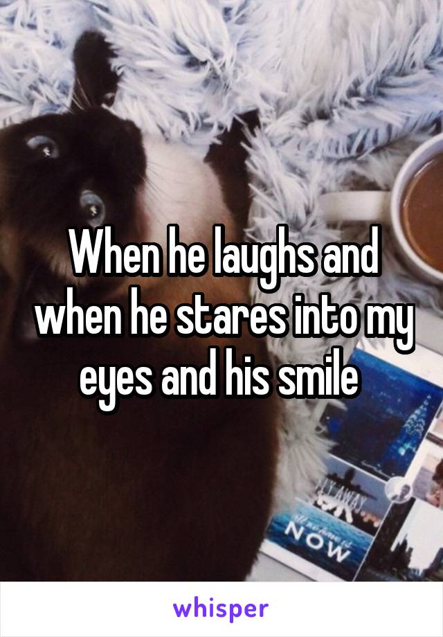 When he laughs and when he stares into my eyes and his smile 