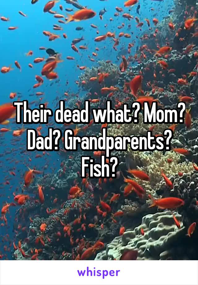 Their dead what? Mom? Dad? Grandparents? Fish?