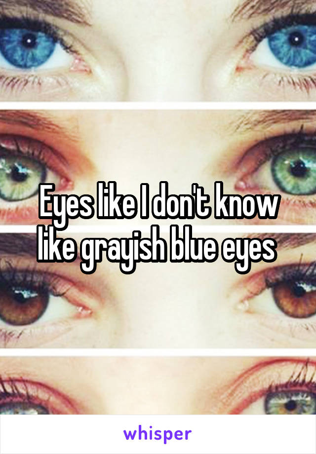 Eyes like I don't know like grayish blue eyes 