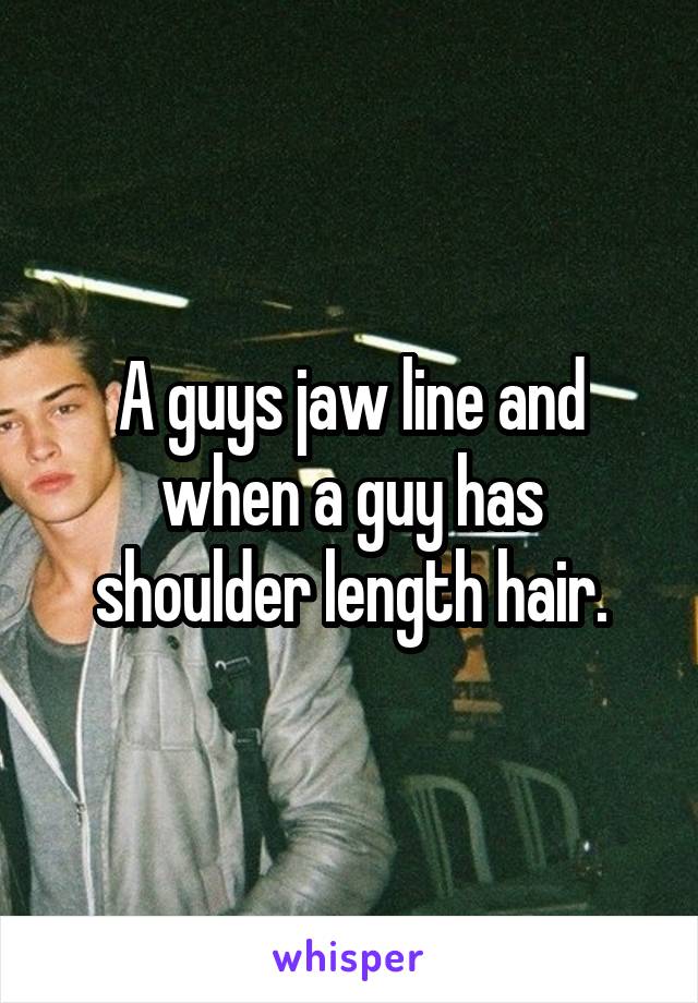 A guys jaw line and when a guy has shoulder length hair.