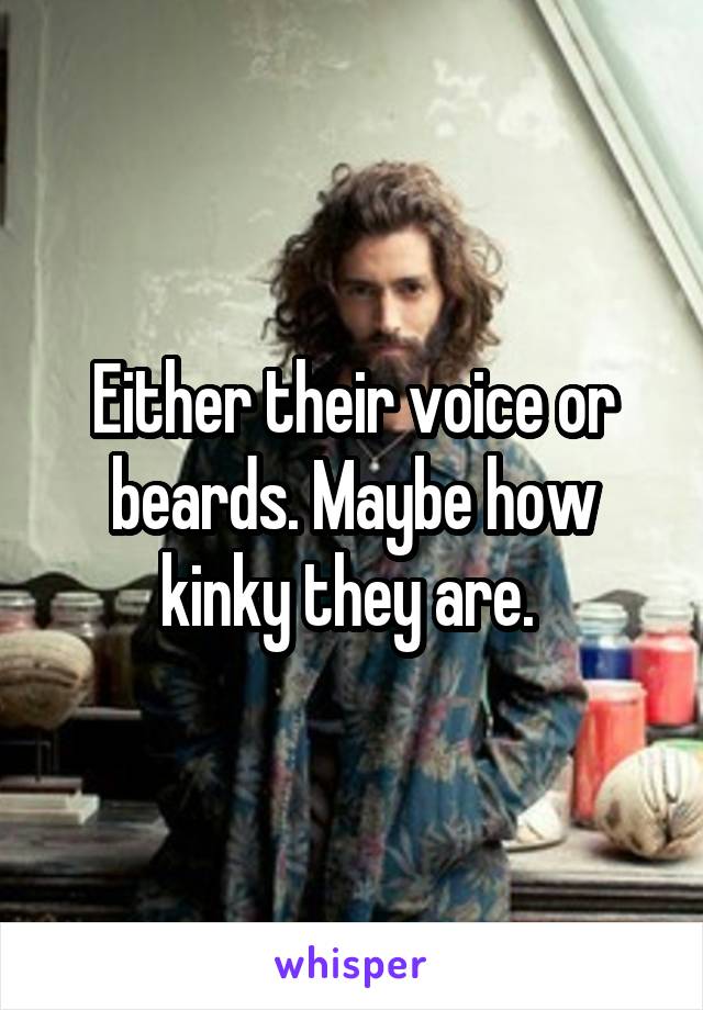 Either their voice or beards. Maybe how kinky they are. 