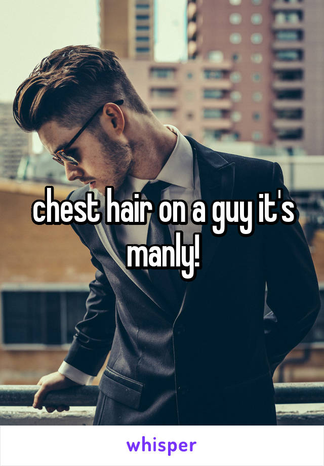 chest hair on a guy it's manly!