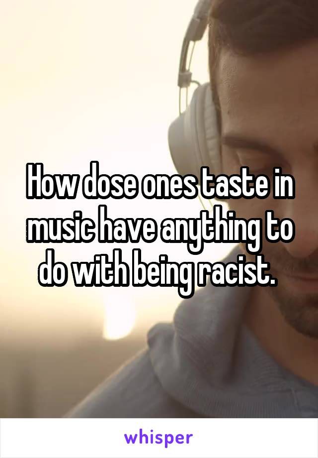 How dose ones taste in music have anything to do with being racist. 