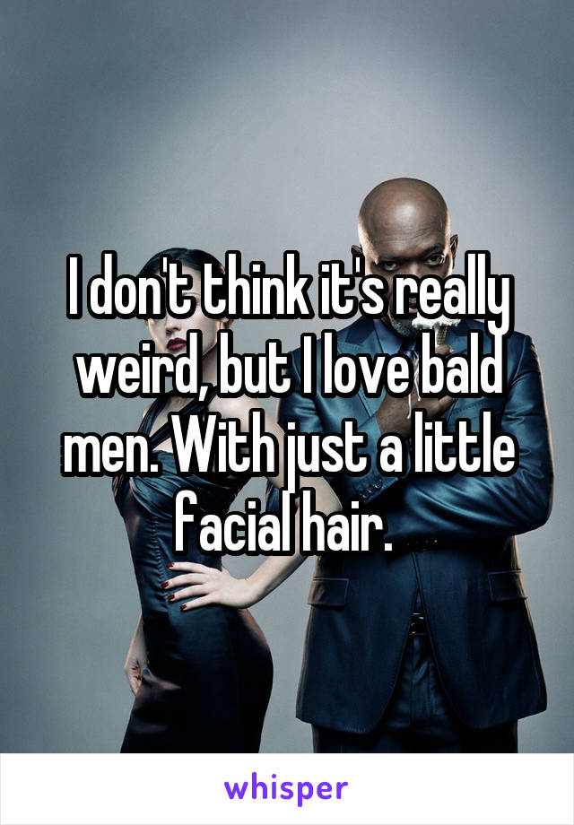 I don't think it's really weird, but I love bald men. With just a little facial hair. 