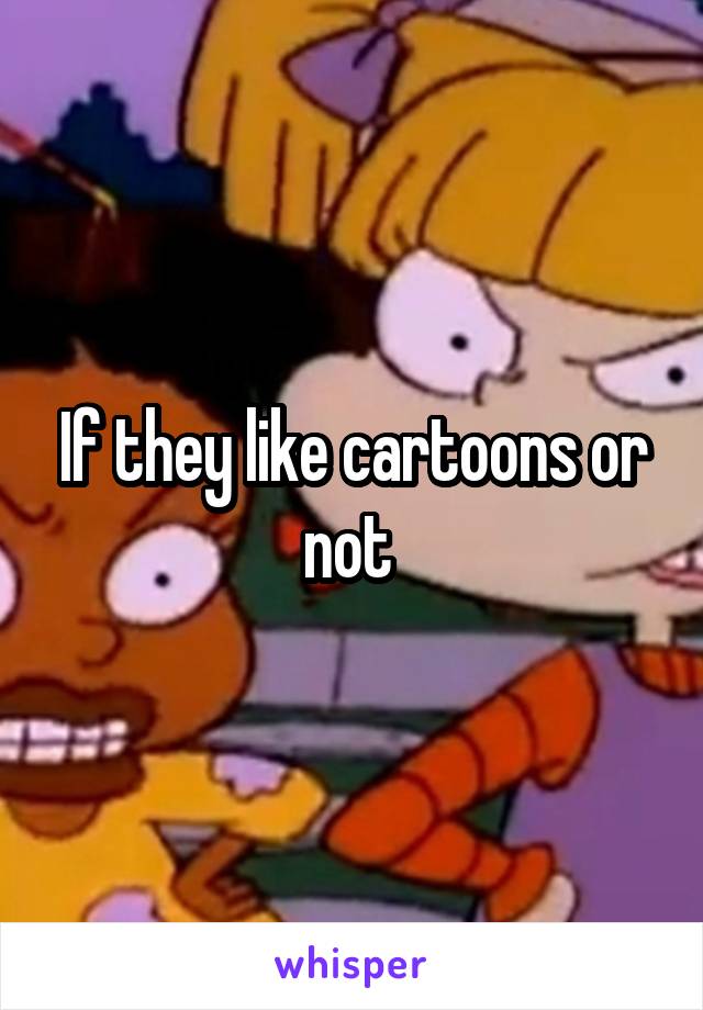 If they like cartoons or not 