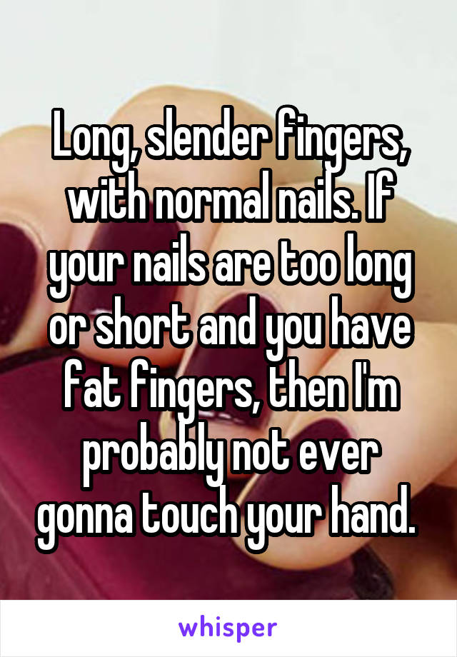 Long, slender fingers, with normal nails. If your nails are too long or short and you have fat fingers, then I'm probably not ever gonna touch your hand. 