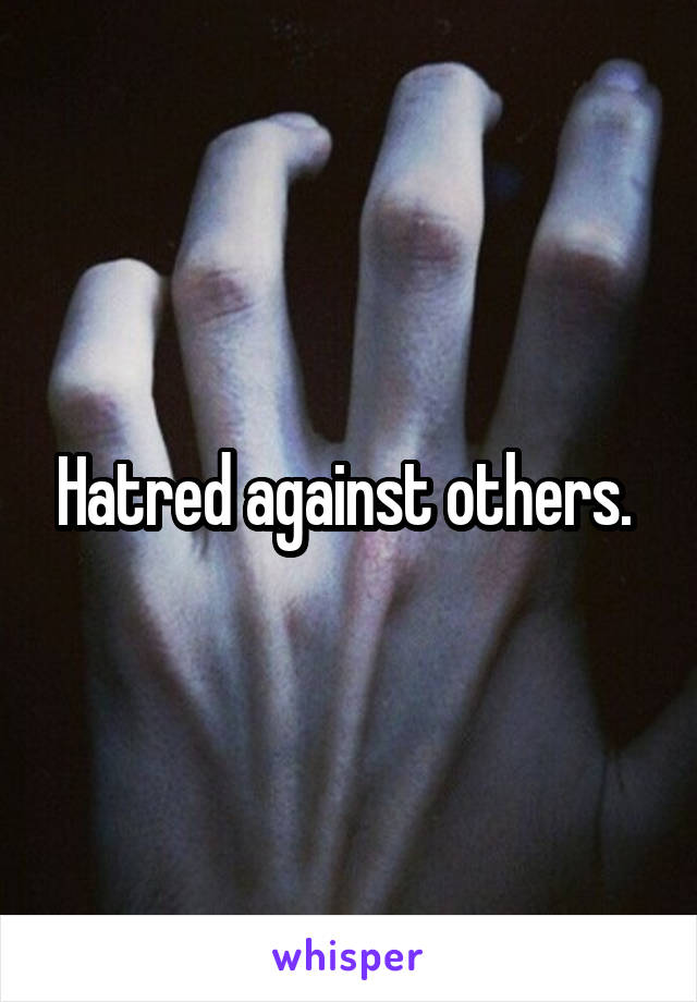 Hatred against others. 