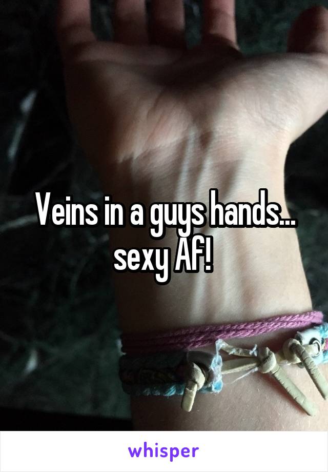 Veins in a guys hands... sexy Af! 