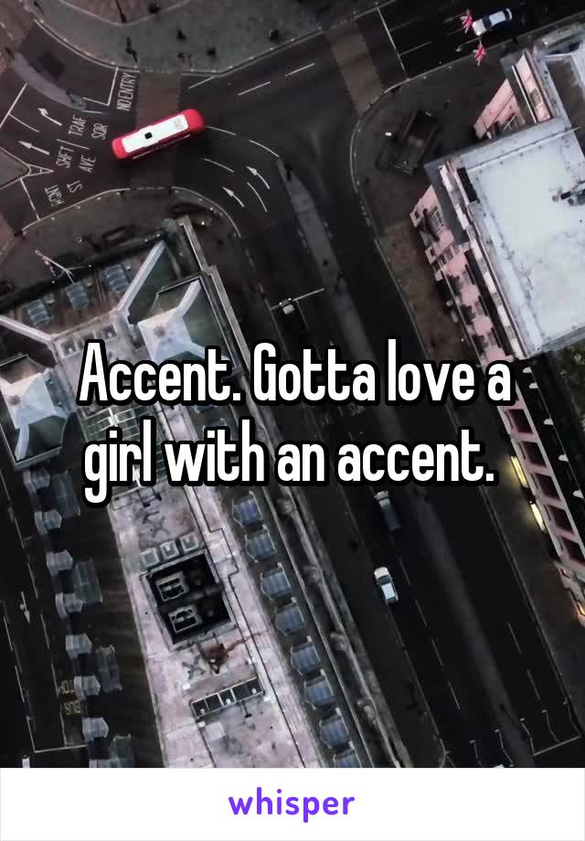 Accent. Gotta love a girl with an accent. 