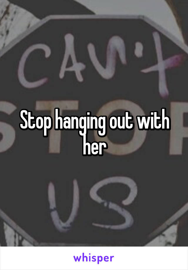 Stop hanging out with her