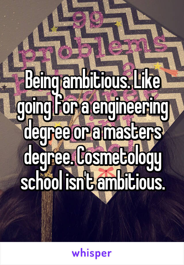 Being ambitious. Like going for a engineering degree or a masters degree. Cosmetology school isn't ambitious.