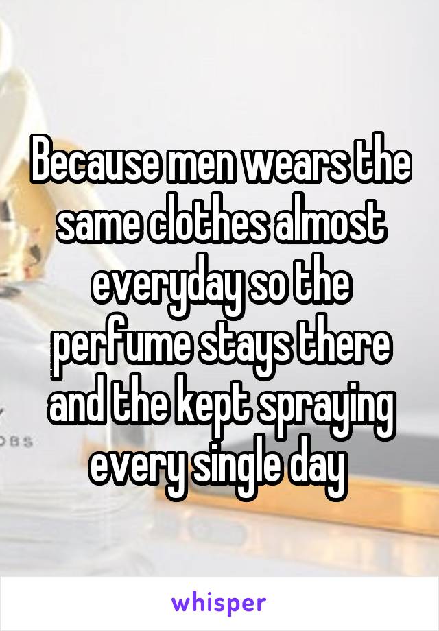 Because men wears the same clothes almost everyday so the perfume stays there and the kept spraying every single day 
