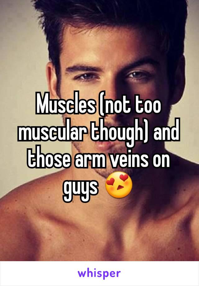 Muscles (not too muscular though) and those arm veins on guys 😍