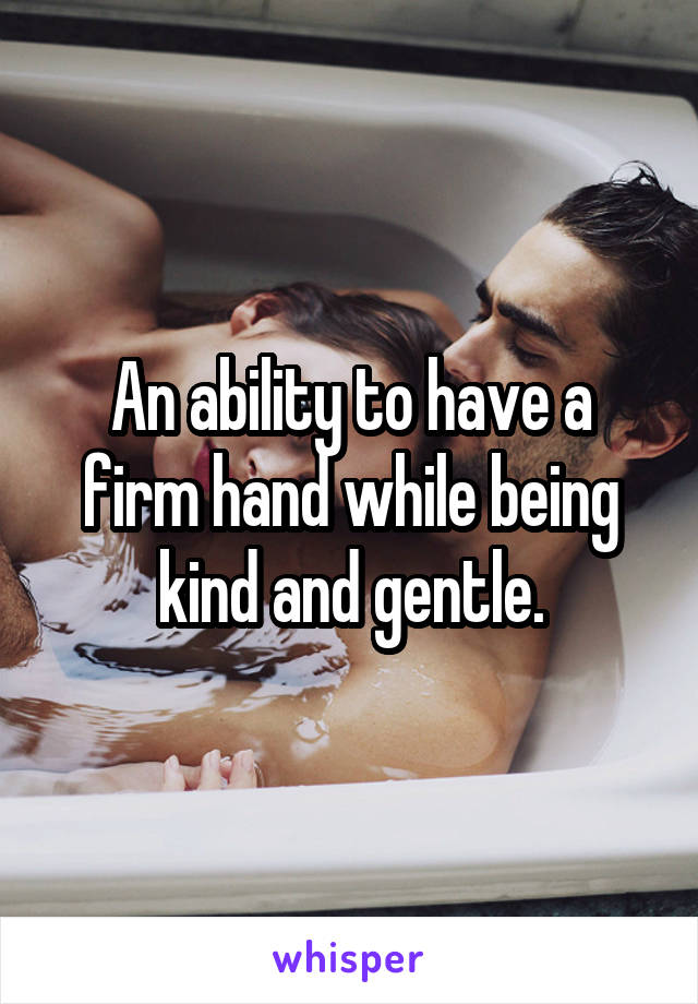 An ability to have a firm hand while being kind and gentle.