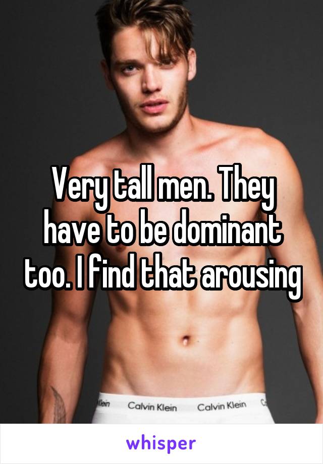 Very tall men. They have to be dominant too. I find that arousing