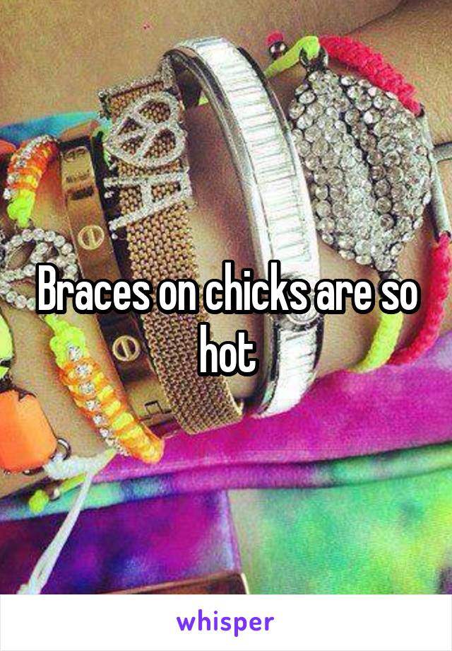 Braces on chicks are so hot