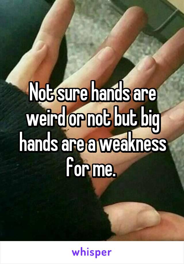 Not sure hands are weird or not but big hands are a weakness for me. 