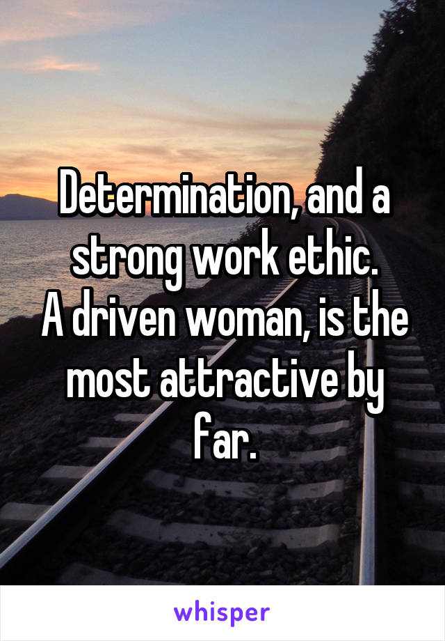 Determination, and a strong work ethic.
A driven woman, is the most attractive by far.