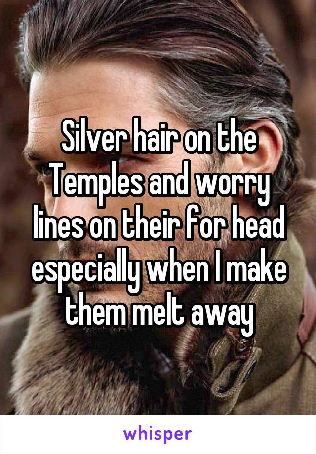 Silver hair on the Temples and worry lines on their for head especially when I make them melt away