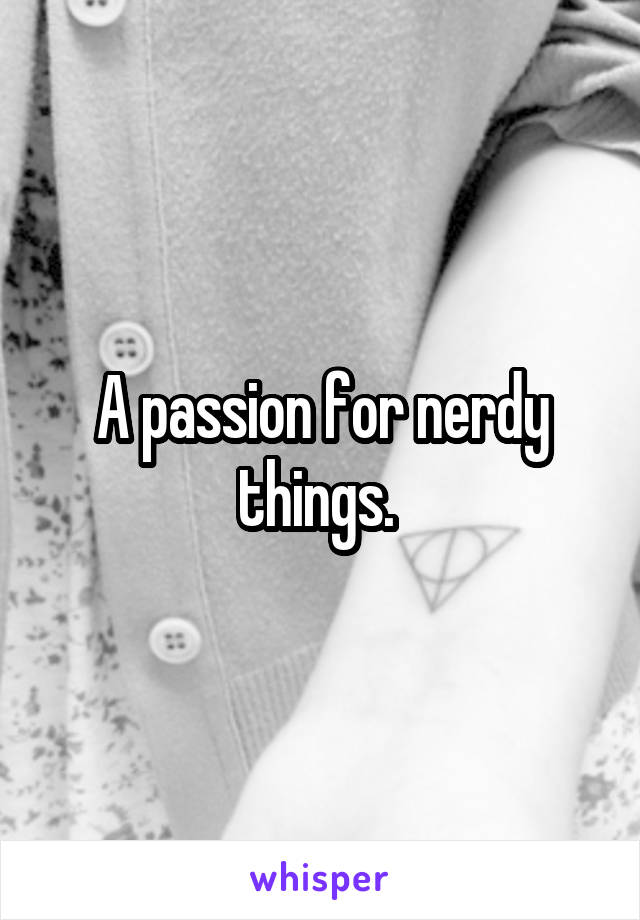 A passion for nerdy things. 