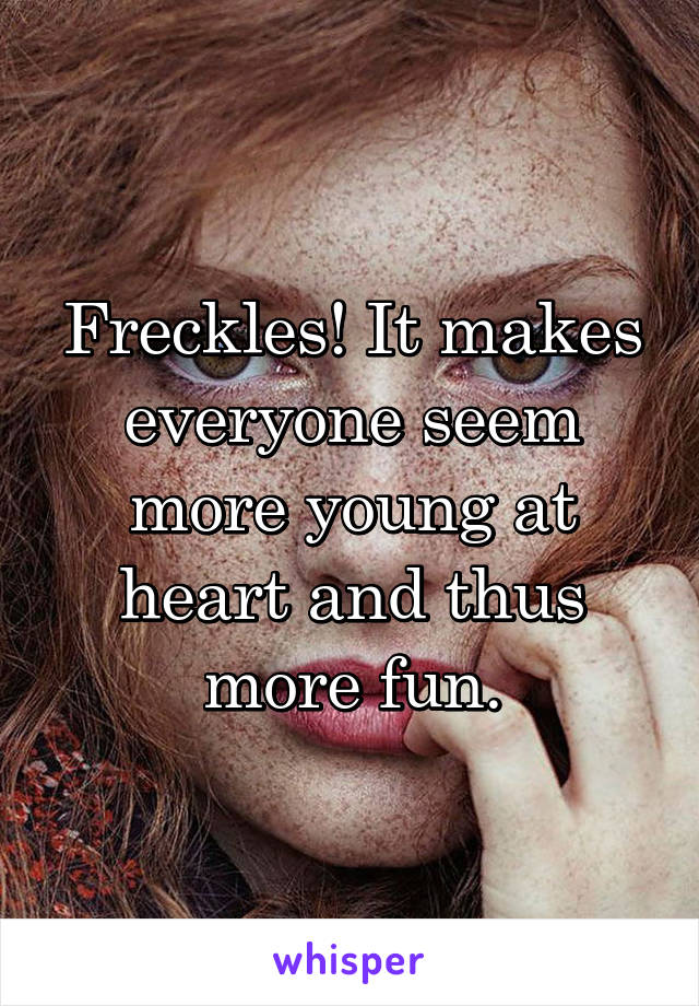 Freckles! It makes everyone seem more young at heart and thus more fun.