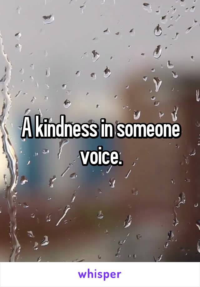 A kindness in someone voice.