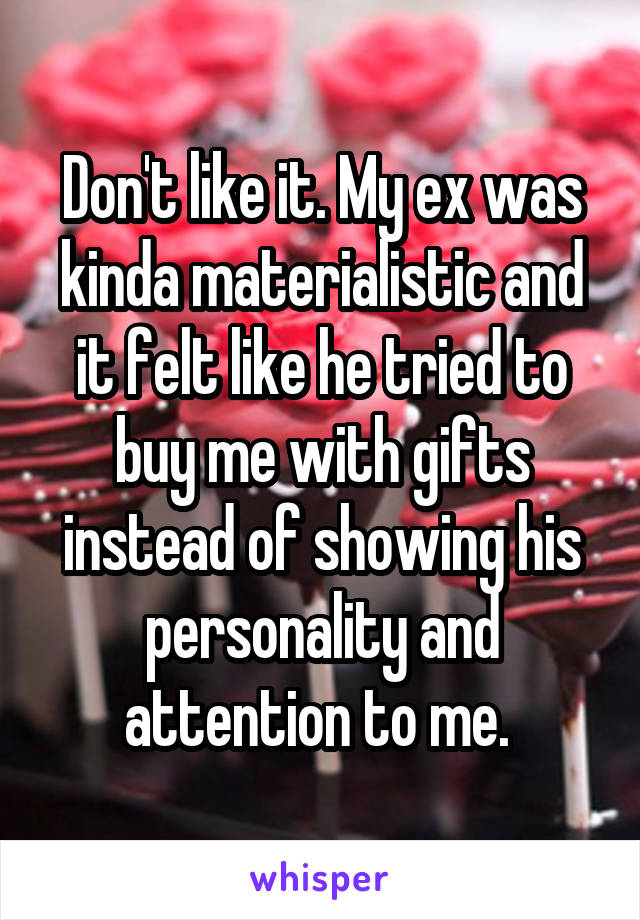 Don't like it. My ex was kinda materialistic and it felt like he tried to buy me with gifts instead of showing his personality and attention to me. 