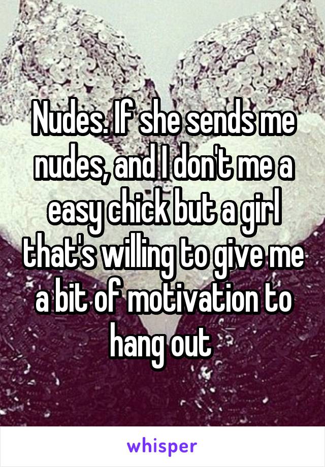 Nudes. If she sends me nudes, and I don't me a easy chick but a girl that's willing to give me a bit of motivation to hang out 