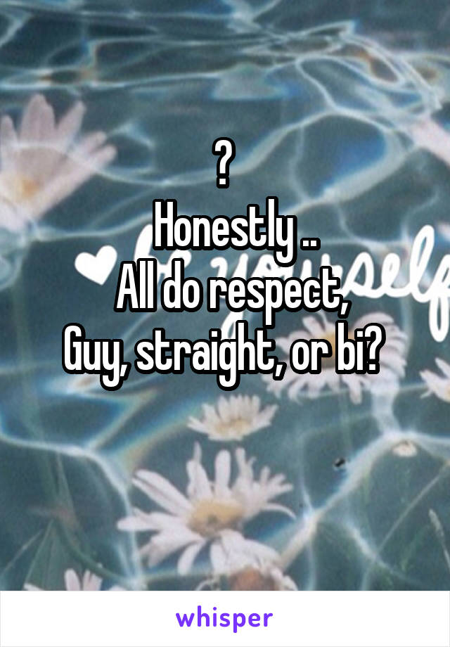 ? 
  Honestly ..
  All do respect, 
Guy, straight, or bi? 

