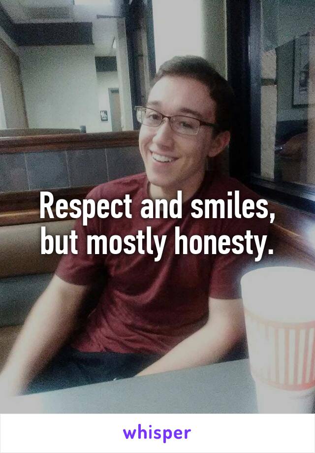 Respect and smiles, but mostly honesty.