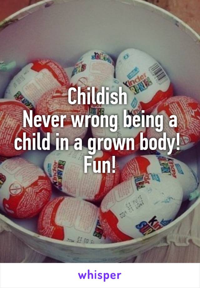 Childish 
Never wrong being a child in a grown body! 
Fun!
