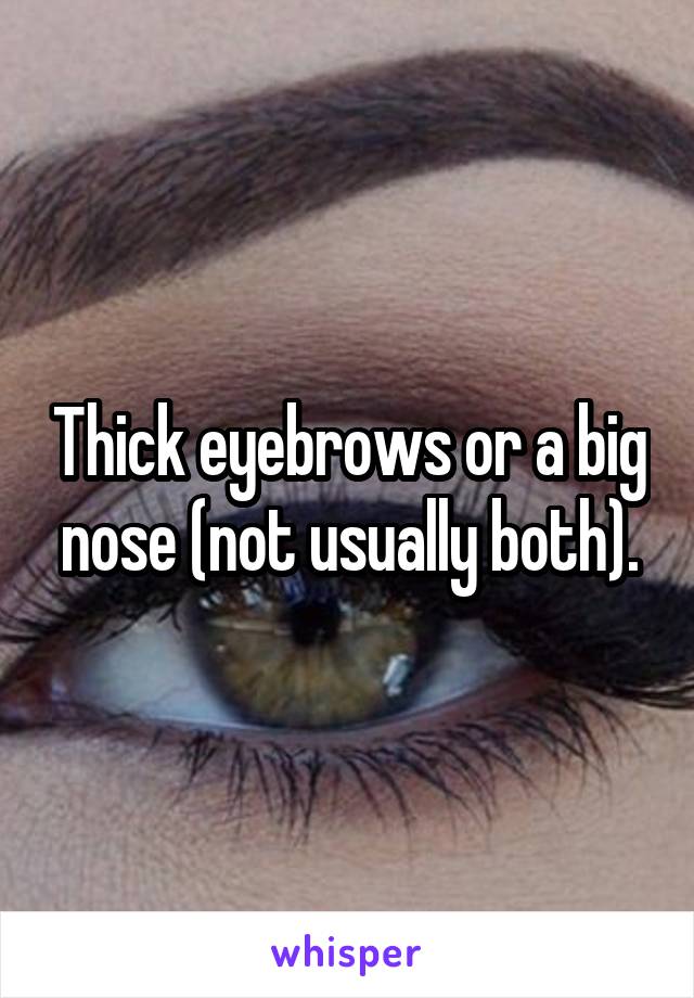 Thick eyebrows or a big nose (not usually both).