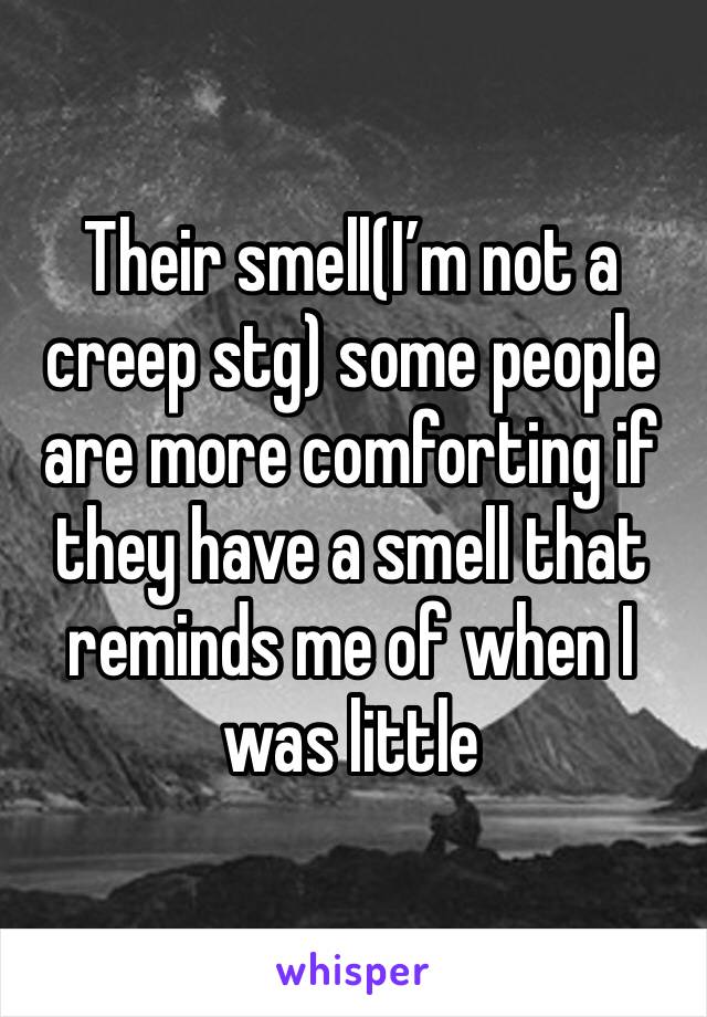 Their smell(I’m not a creep stg) some people are more comforting if they have a smell that reminds me of when I was little