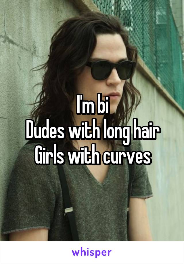 I'm bi
Dudes with long hair
Girls with curves