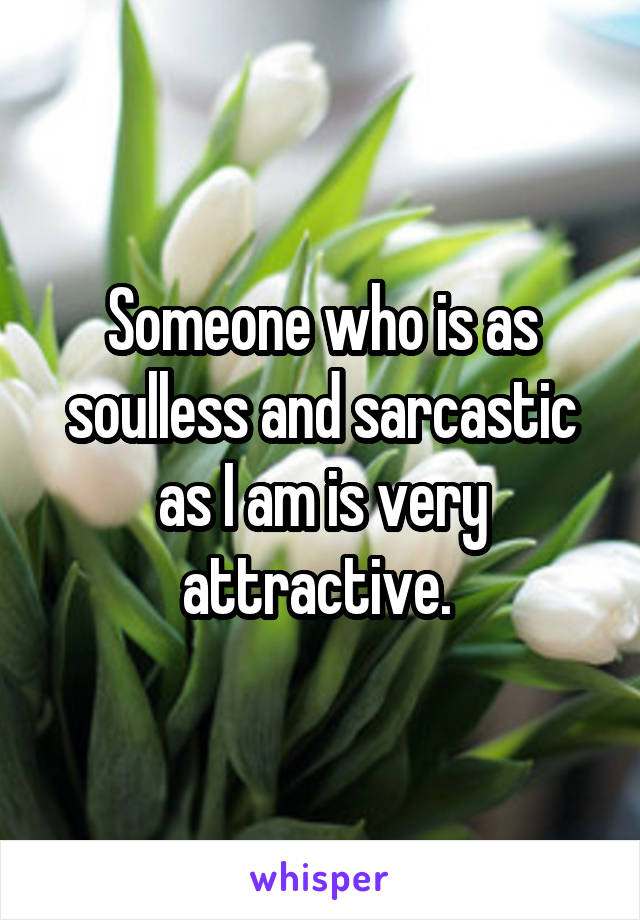 Someone who is as soulless and sarcastic as I am is very attractive. 