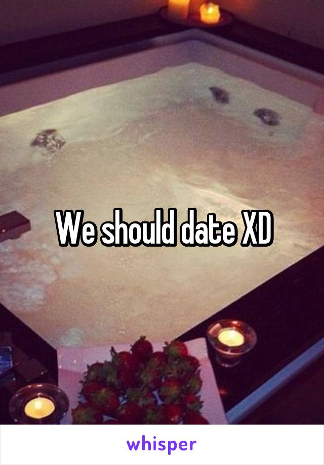 We should date XD