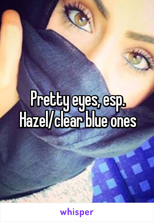 Pretty eyes, esp. Hazel/clear blue ones