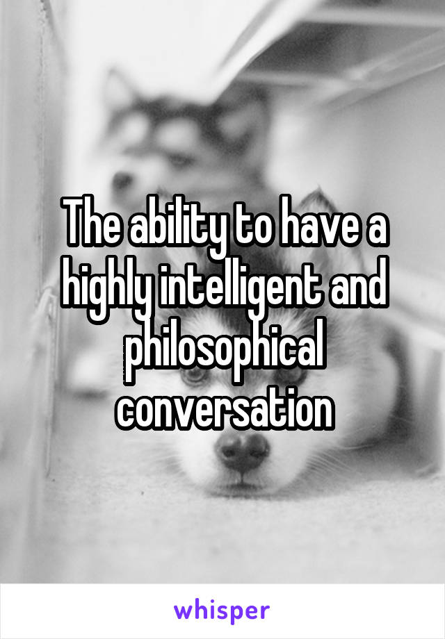 The ability to have a highly intelligent and philosophical conversation