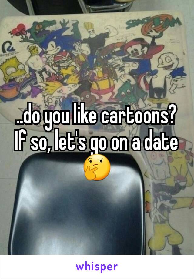 ..do you like cartoons? If so, let's go on a date 🤔